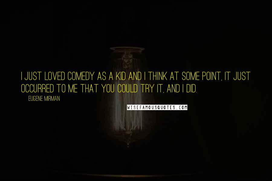 Eugene Mirman Quotes: I just loved comedy as a kid and I think at some point, it just occurred to me that you could try it, and I did.