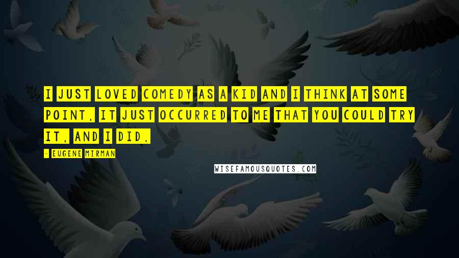 Eugene Mirman Quotes: I just loved comedy as a kid and I think at some point, it just occurred to me that you could try it, and I did.