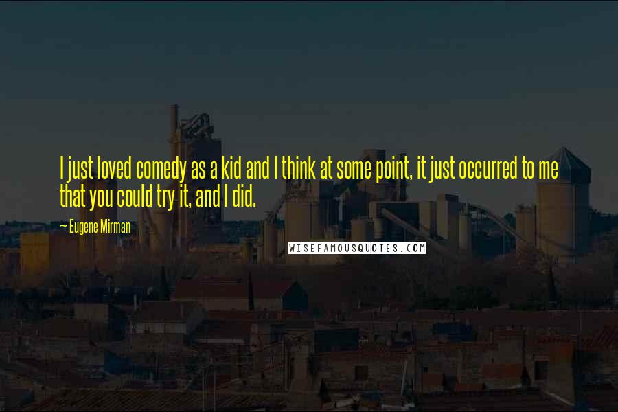 Eugene Mirman Quotes: I just loved comedy as a kid and I think at some point, it just occurred to me that you could try it, and I did.