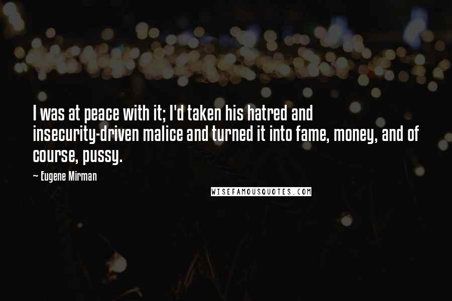 Eugene Mirman Quotes: I was at peace with it; I'd taken his hatred and insecurity-driven malice and turned it into fame, money, and of course, pussy.