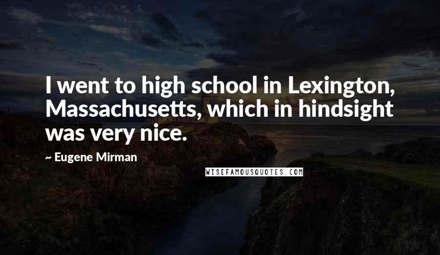 Eugene Mirman Quotes: I went to high school in Lexington, Massachusetts, which in hindsight was very nice.