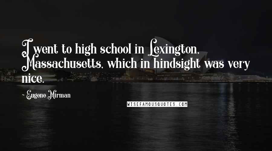 Eugene Mirman Quotes: I went to high school in Lexington, Massachusetts, which in hindsight was very nice.