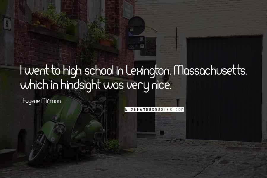 Eugene Mirman Quotes: I went to high school in Lexington, Massachusetts, which in hindsight was very nice.