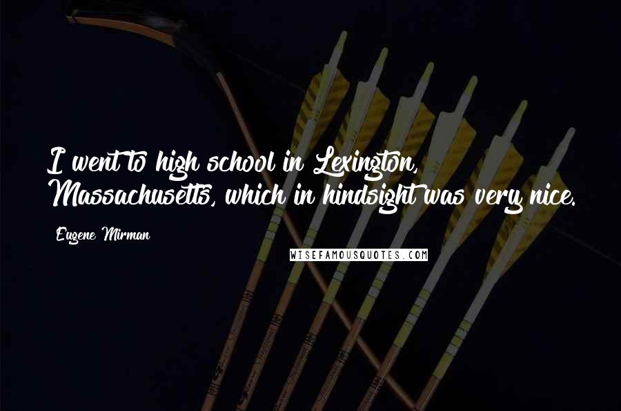 Eugene Mirman Quotes: I went to high school in Lexington, Massachusetts, which in hindsight was very nice.