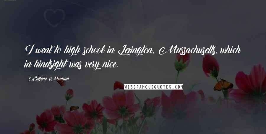 Eugene Mirman Quotes: I went to high school in Lexington, Massachusetts, which in hindsight was very nice.
