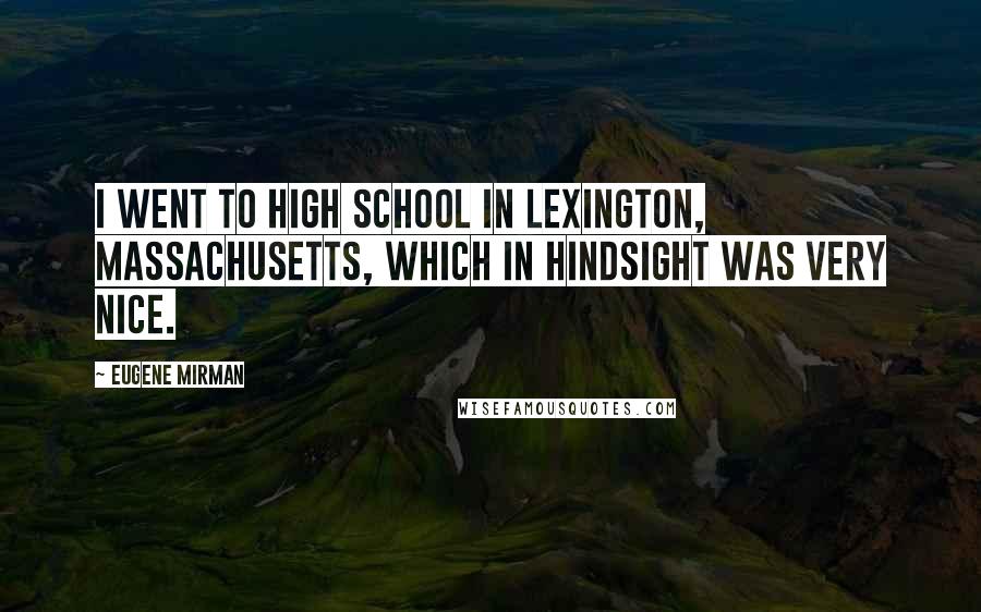 Eugene Mirman Quotes: I went to high school in Lexington, Massachusetts, which in hindsight was very nice.