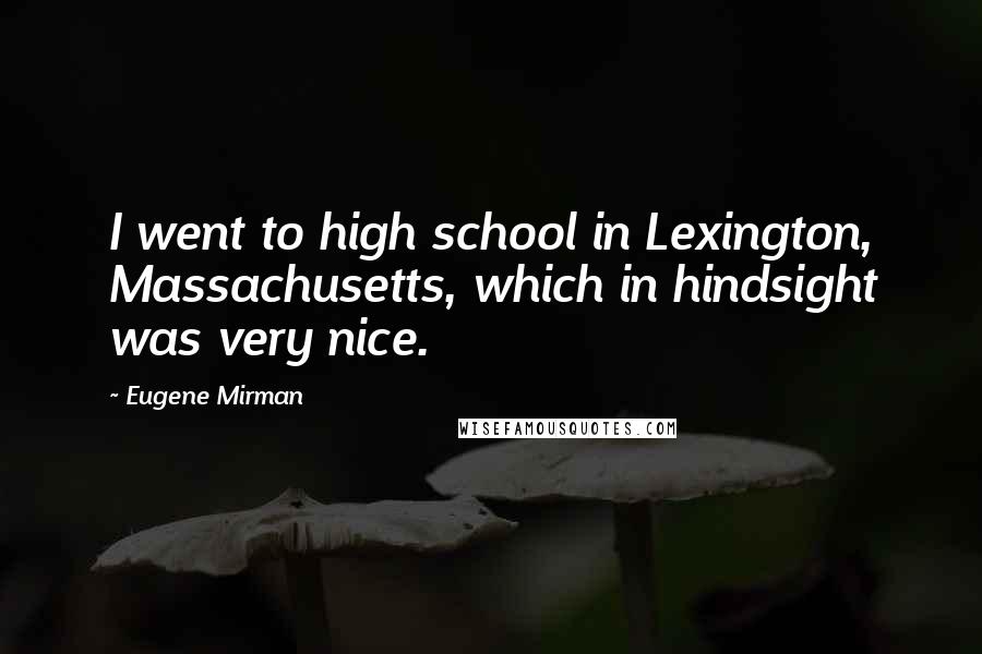 Eugene Mirman Quotes: I went to high school in Lexington, Massachusetts, which in hindsight was very nice.