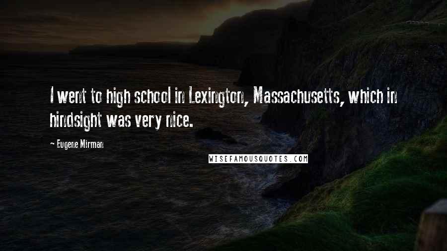 Eugene Mirman Quotes: I went to high school in Lexington, Massachusetts, which in hindsight was very nice.