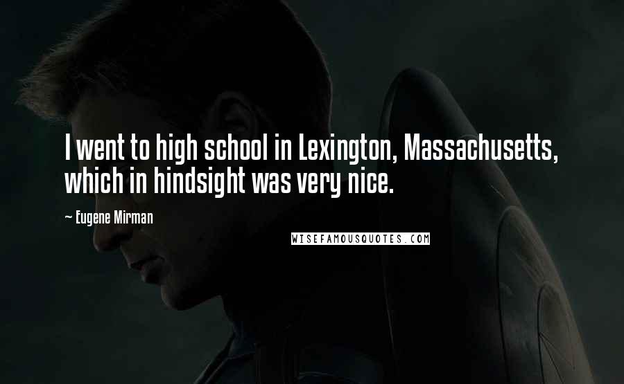 Eugene Mirman Quotes: I went to high school in Lexington, Massachusetts, which in hindsight was very nice.