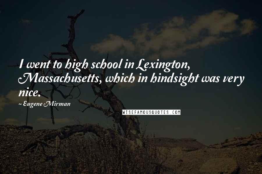 Eugene Mirman Quotes: I went to high school in Lexington, Massachusetts, which in hindsight was very nice.