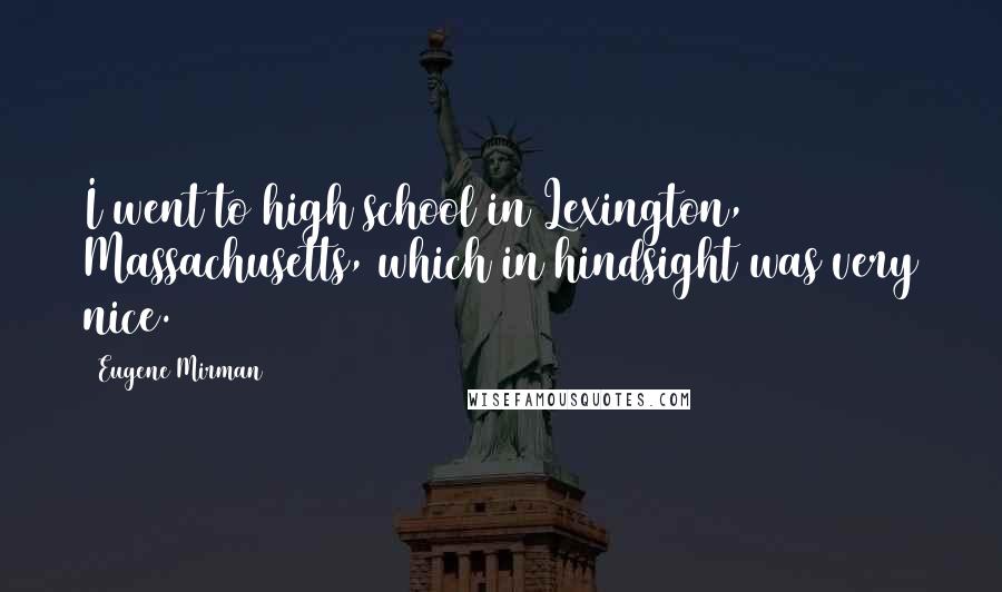 Eugene Mirman Quotes: I went to high school in Lexington, Massachusetts, which in hindsight was very nice.