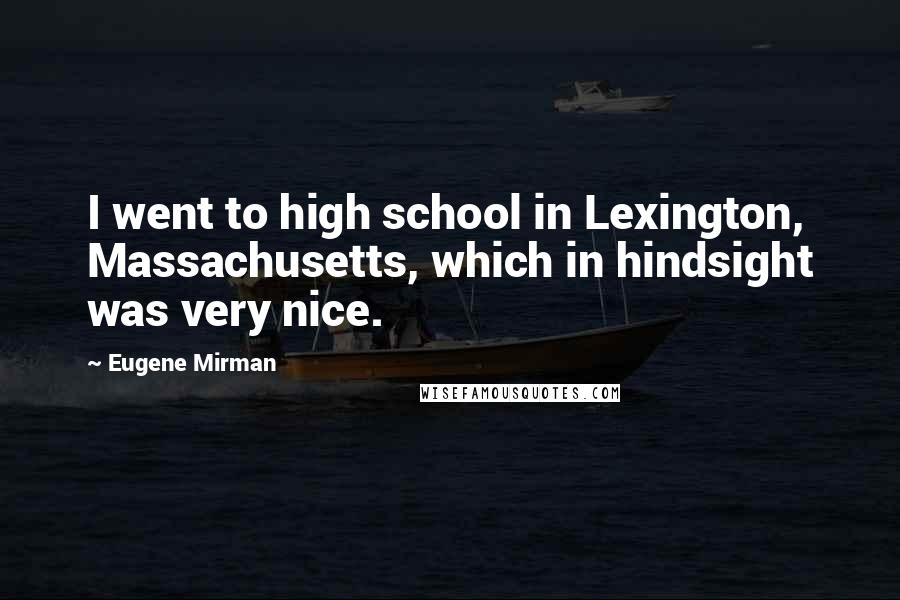 Eugene Mirman Quotes: I went to high school in Lexington, Massachusetts, which in hindsight was very nice.