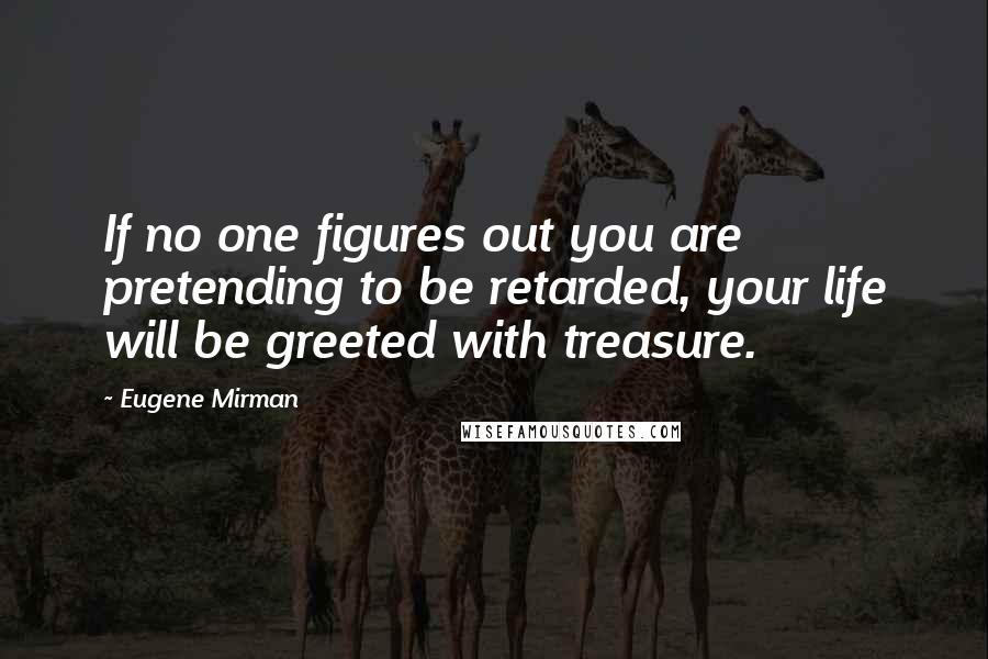 Eugene Mirman Quotes: If no one figures out you are pretending to be retarded, your life will be greeted with treasure.