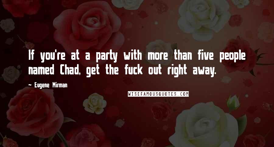 Eugene Mirman Quotes: If you're at a party with more than five people named Chad, get the fuck out right away.