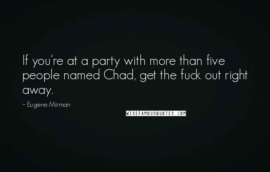 Eugene Mirman Quotes: If you're at a party with more than five people named Chad, get the fuck out right away.