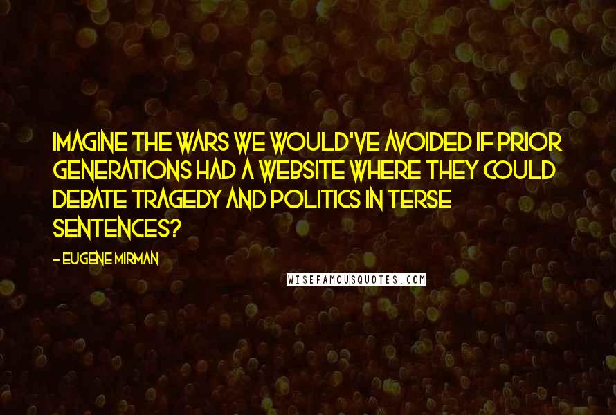 Eugene Mirman Quotes: Imagine the wars we would've avoided if prior generations had a website where they could debate tragedy and politics in terse sentences?