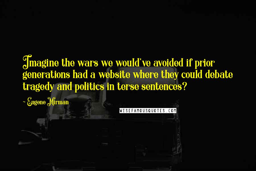 Eugene Mirman Quotes: Imagine the wars we would've avoided if prior generations had a website where they could debate tragedy and politics in terse sentences?