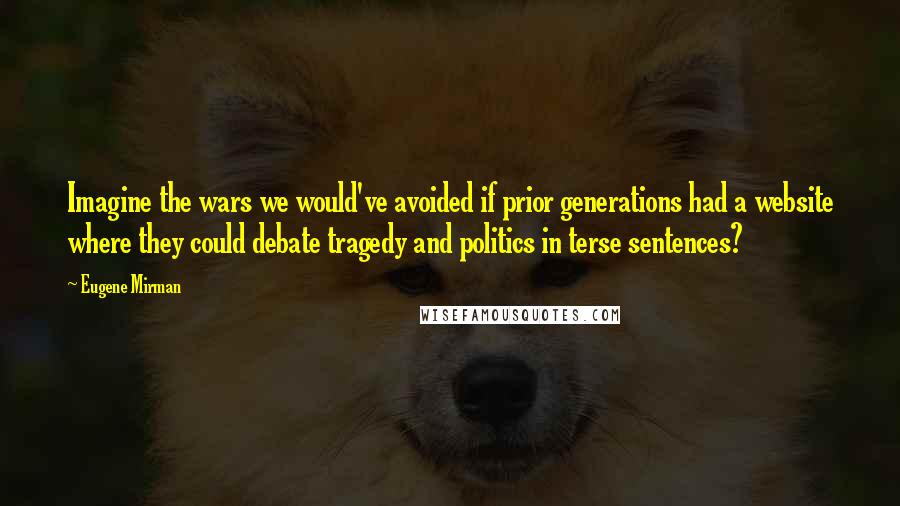 Eugene Mirman Quotes: Imagine the wars we would've avoided if prior generations had a website where they could debate tragedy and politics in terse sentences?