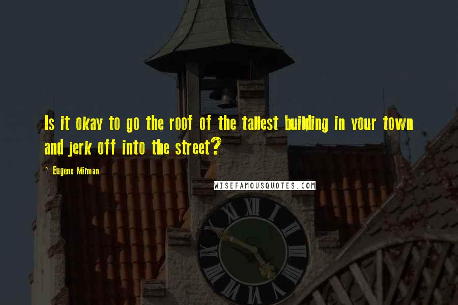 Eugene Mirman Quotes: Is it okay to go the roof of the tallest building in your town and jerk off into the street?