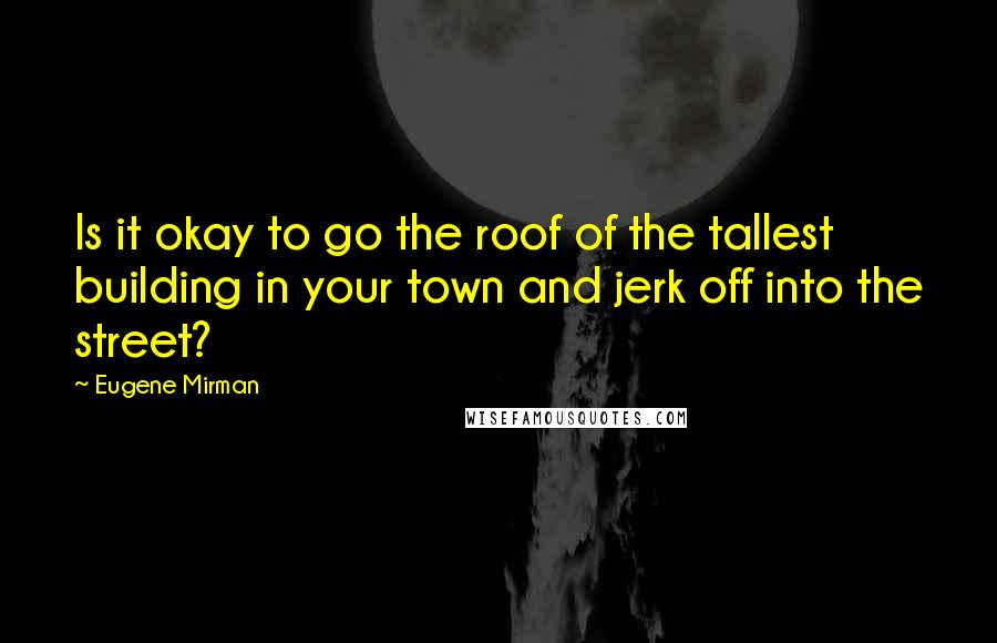 Eugene Mirman Quotes: Is it okay to go the roof of the tallest building in your town and jerk off into the street?