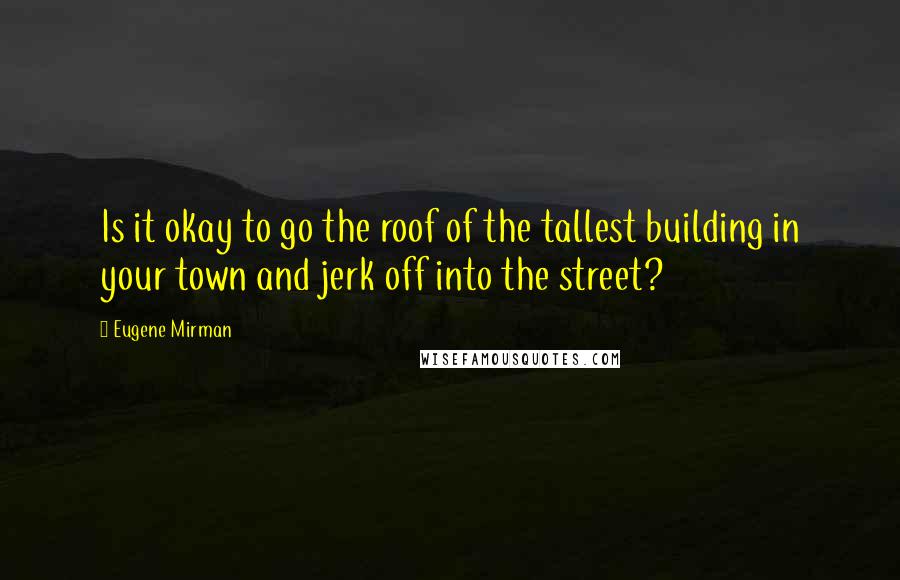 Eugene Mirman Quotes: Is it okay to go the roof of the tallest building in your town and jerk off into the street?