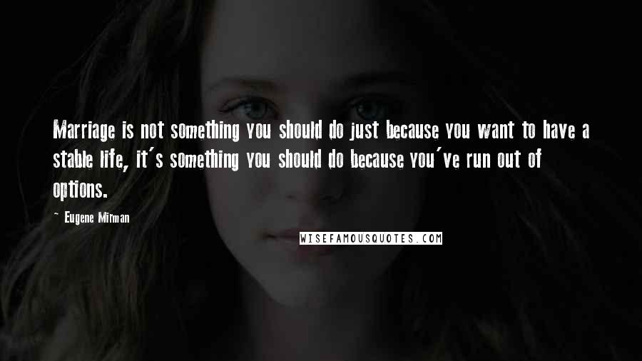 Eugene Mirman Quotes: Marriage is not something you should do just because you want to have a stable life, it's something you should do because you've run out of options.