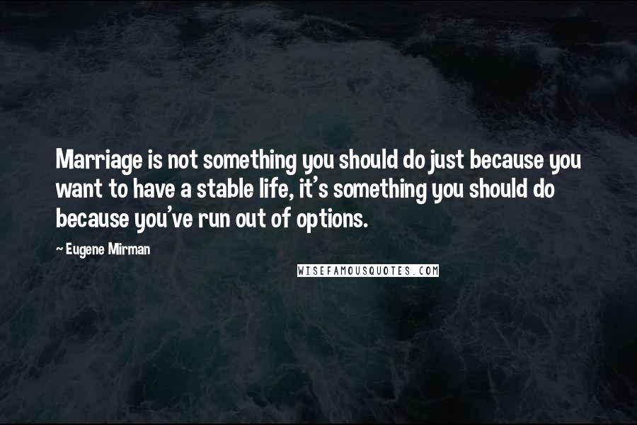 Eugene Mirman Quotes: Marriage is not something you should do just because you want to have a stable life, it's something you should do because you've run out of options.