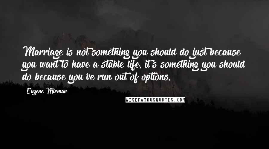 Eugene Mirman Quotes: Marriage is not something you should do just because you want to have a stable life, it's something you should do because you've run out of options.