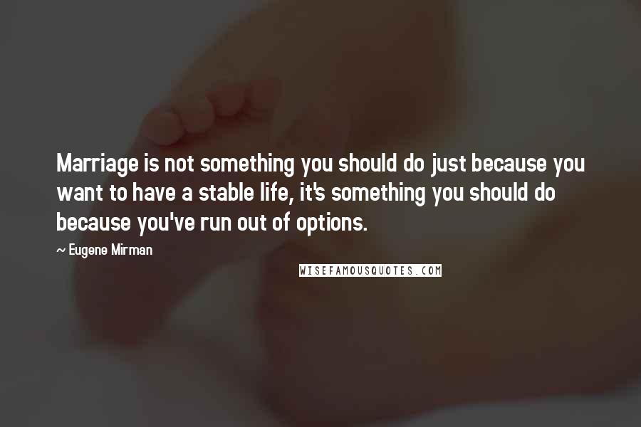 Eugene Mirman Quotes: Marriage is not something you should do just because you want to have a stable life, it's something you should do because you've run out of options.