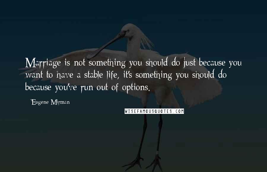 Eugene Mirman Quotes: Marriage is not something you should do just because you want to have a stable life, it's something you should do because you've run out of options.