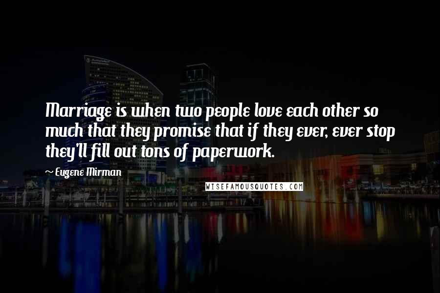 Eugene Mirman Quotes: Marriage is when two people love each other so much that they promise that if they ever, ever stop they'll fill out tons of paperwork.