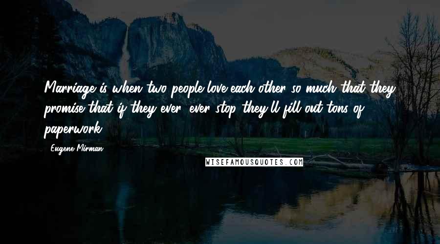 Eugene Mirman Quotes: Marriage is when two people love each other so much that they promise that if they ever, ever stop they'll fill out tons of paperwork.