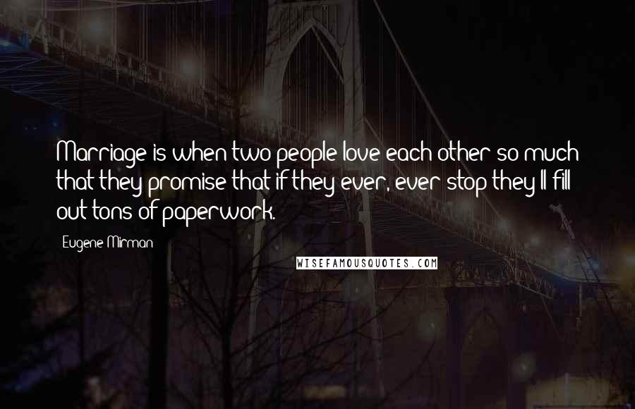 Eugene Mirman Quotes: Marriage is when two people love each other so much that they promise that if they ever, ever stop they'll fill out tons of paperwork.