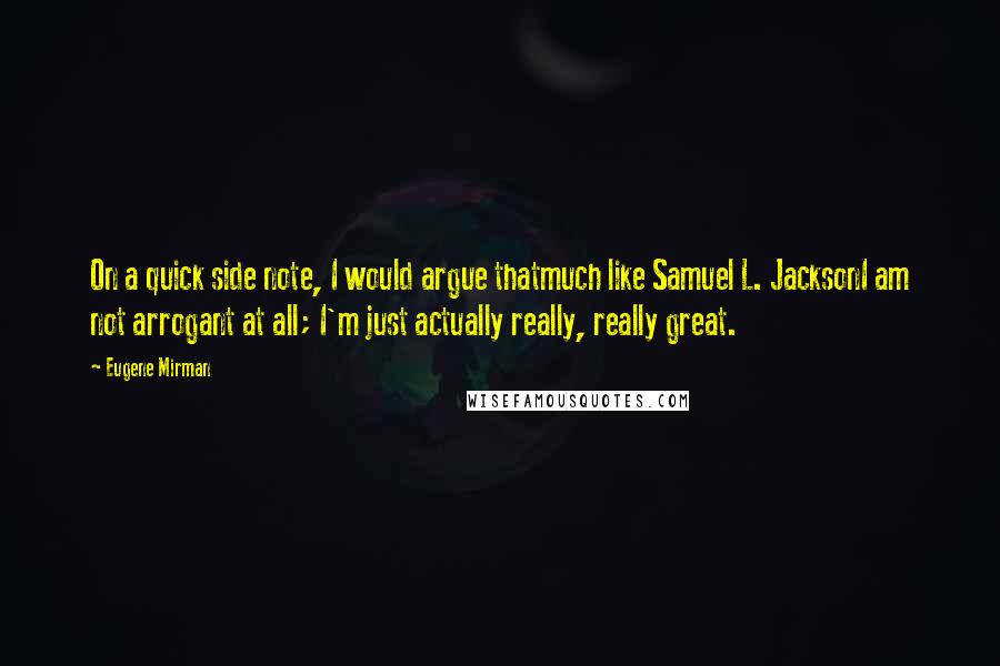 Eugene Mirman Quotes: On a quick side note, I would argue thatmuch like Samuel L. JacksonI am not arrogant at all; I'm just actually really, really great.