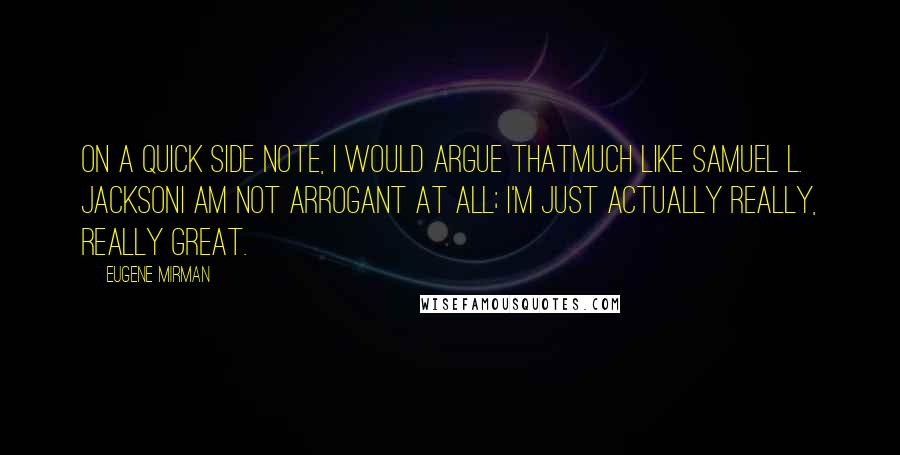 Eugene Mirman Quotes: On a quick side note, I would argue thatmuch like Samuel L. JacksonI am not arrogant at all; I'm just actually really, really great.