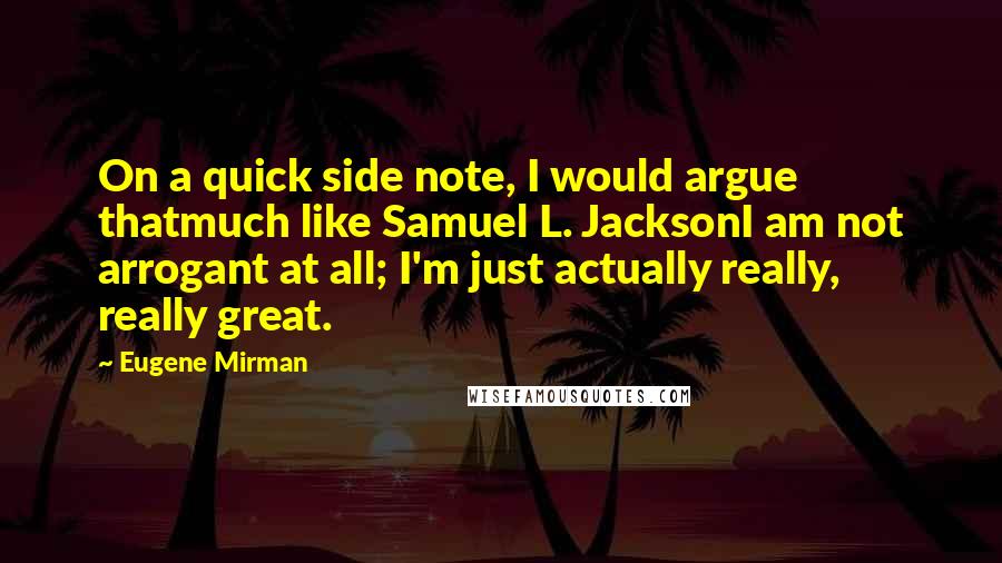 Eugene Mirman Quotes: On a quick side note, I would argue thatmuch like Samuel L. JacksonI am not arrogant at all; I'm just actually really, really great.