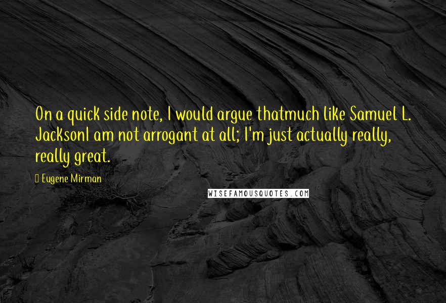 Eugene Mirman Quotes: On a quick side note, I would argue thatmuch like Samuel L. JacksonI am not arrogant at all; I'm just actually really, really great.