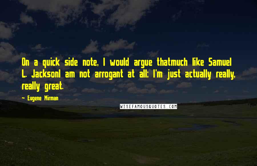 Eugene Mirman Quotes: On a quick side note, I would argue thatmuch like Samuel L. JacksonI am not arrogant at all; I'm just actually really, really great.