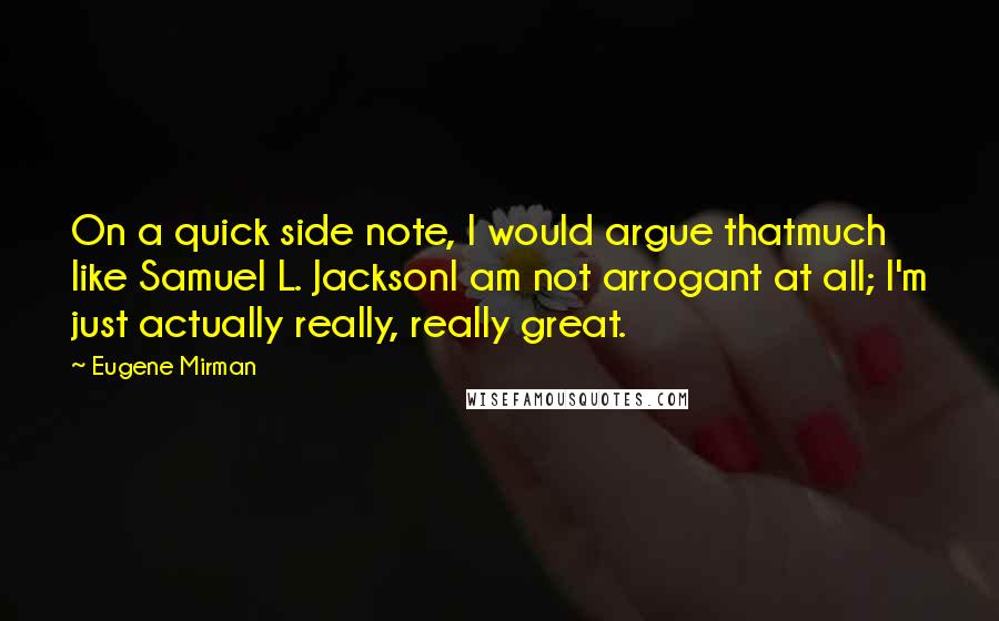 Eugene Mirman Quotes: On a quick side note, I would argue thatmuch like Samuel L. JacksonI am not arrogant at all; I'm just actually really, really great.