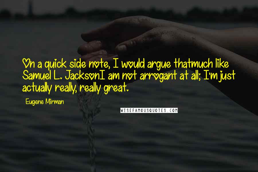 Eugene Mirman Quotes: On a quick side note, I would argue thatmuch like Samuel L. JacksonI am not arrogant at all; I'm just actually really, really great.