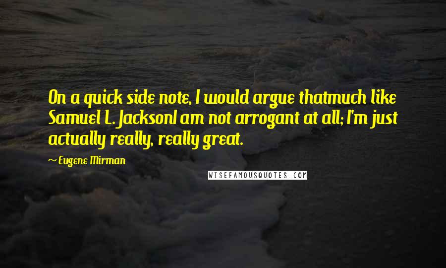 Eugene Mirman Quotes: On a quick side note, I would argue thatmuch like Samuel L. JacksonI am not arrogant at all; I'm just actually really, really great.