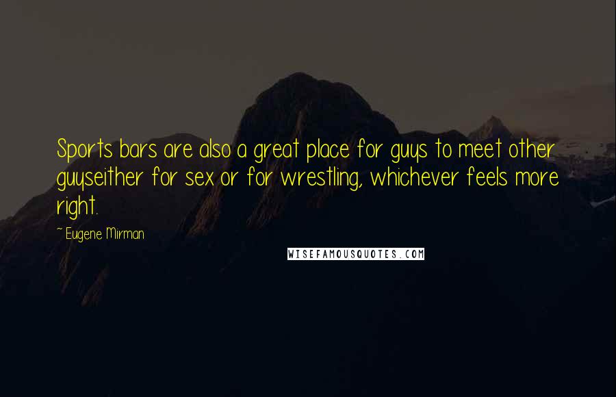 Eugene Mirman Quotes: Sports bars are also a great place for guys to meet other guyseither for sex or for wrestling, whichever feels more right.