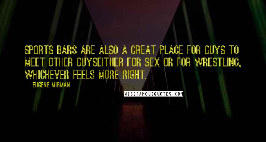 Eugene Mirman Quotes: Sports bars are also a great place for guys to meet other guyseither for sex or for wrestling, whichever feels more right.