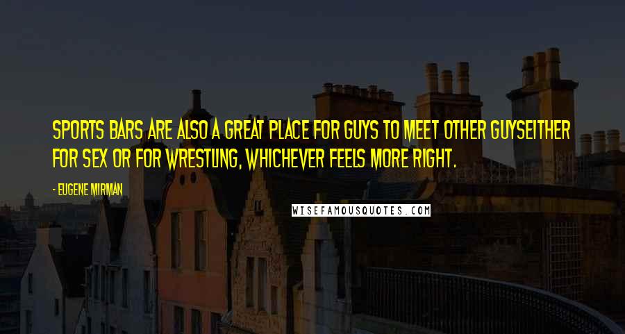 Eugene Mirman Quotes: Sports bars are also a great place for guys to meet other guyseither for sex or for wrestling, whichever feels more right.