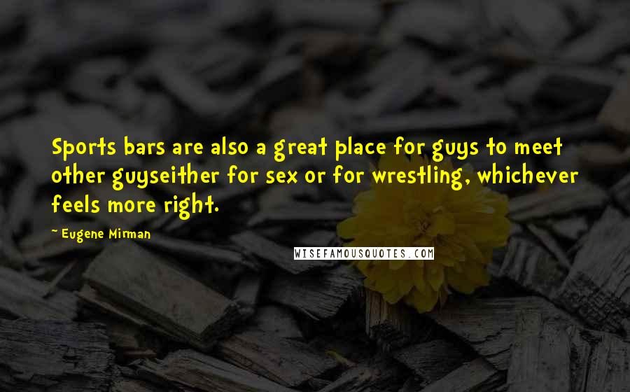 Eugene Mirman Quotes: Sports bars are also a great place for guys to meet other guyseither for sex or for wrestling, whichever feels more right.