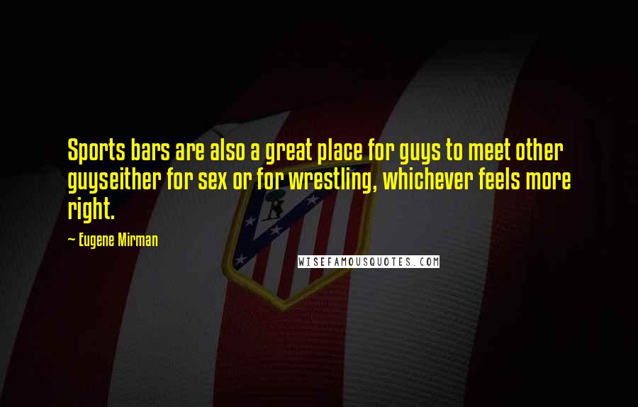 Eugene Mirman Quotes: Sports bars are also a great place for guys to meet other guyseither for sex or for wrestling, whichever feels more right.