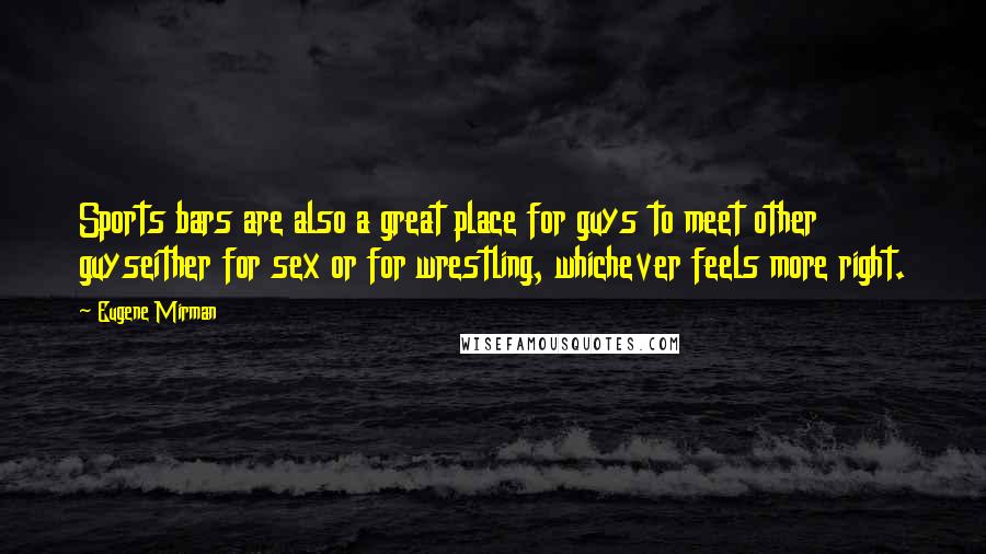 Eugene Mirman Quotes: Sports bars are also a great place for guys to meet other guyseither for sex or for wrestling, whichever feels more right.