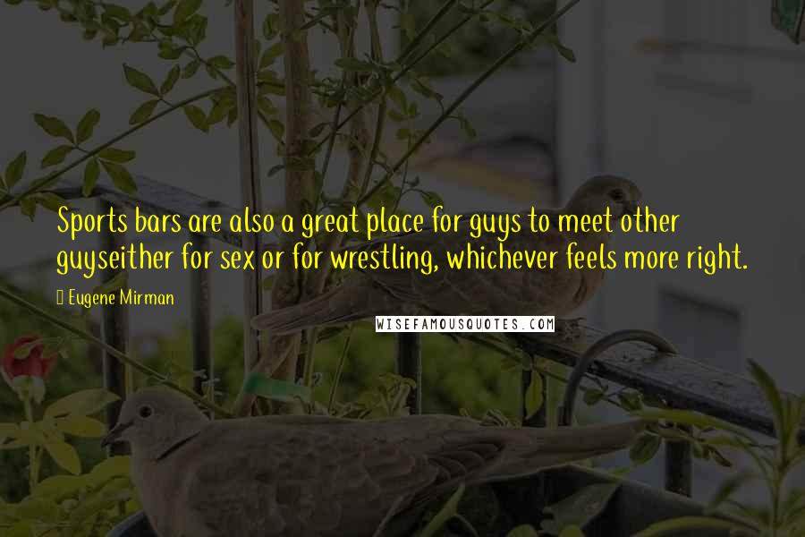 Eugene Mirman Quotes: Sports bars are also a great place for guys to meet other guyseither for sex or for wrestling, whichever feels more right.