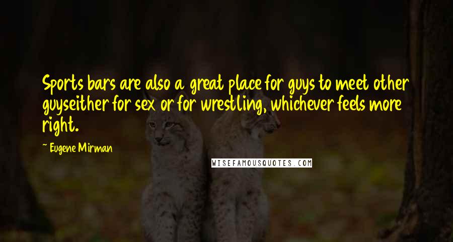 Eugene Mirman Quotes: Sports bars are also a great place for guys to meet other guyseither for sex or for wrestling, whichever feels more right.