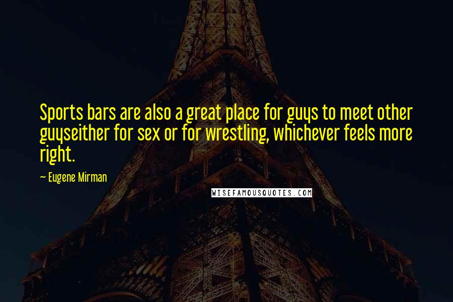 Eugene Mirman Quotes: Sports bars are also a great place for guys to meet other guyseither for sex or for wrestling, whichever feels more right.